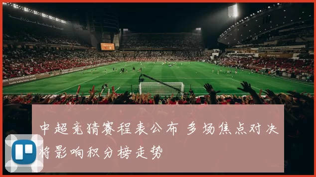 中超竞猜赛程表公布 多场焦点对决将影响积分榜走势