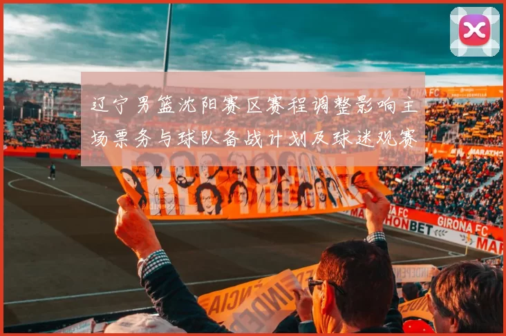 辽宁男篮沈阳赛区赛程调整影响主场票务与球队备战计划及球迷观赛安排