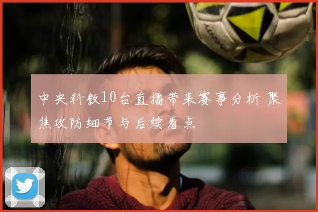 中央科教10台直播带来赛事分析 聚焦攻防细节与后续看点