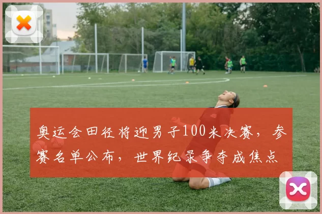 奥运会田径将迎男子100米决赛，参赛名单公布，世界纪录争夺成焦点