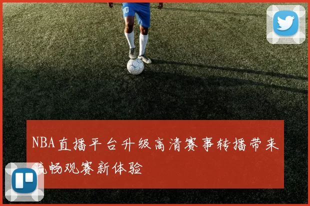 NBA直播平台升级高清赛事转播带来流畅观赛新体验