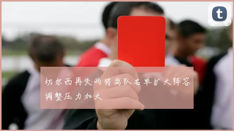 切尔西再失两将离队名单扩大阵容调整压力加大