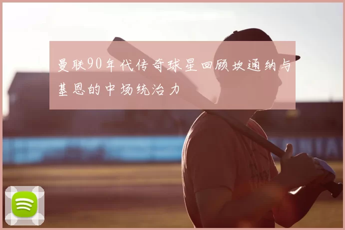 曼联90年代传奇球星回顾坎通纳与基恩的中场统治力