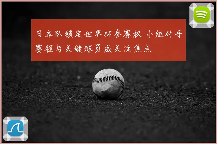 日本队锁定世界杯参赛权 小组对手赛程与关键球员成关注焦点