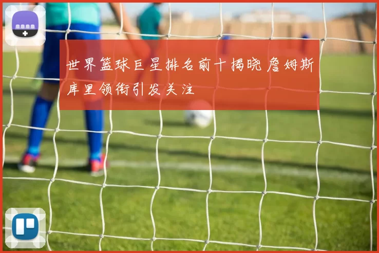 世界篮球巨星排名前十揭晓 詹姆斯库里领衔引发关注