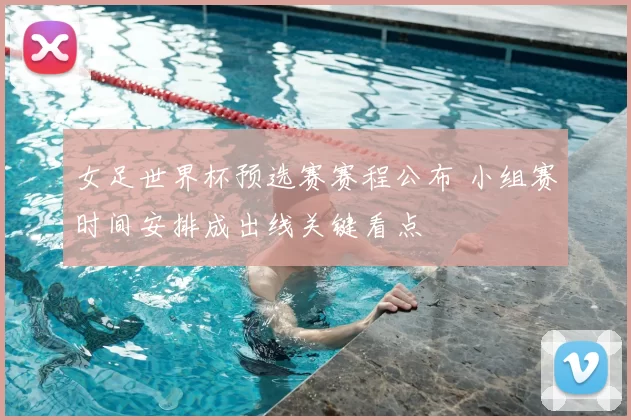 女足世界杯预选赛赛程公布 小组赛时间安排成出线关键看点