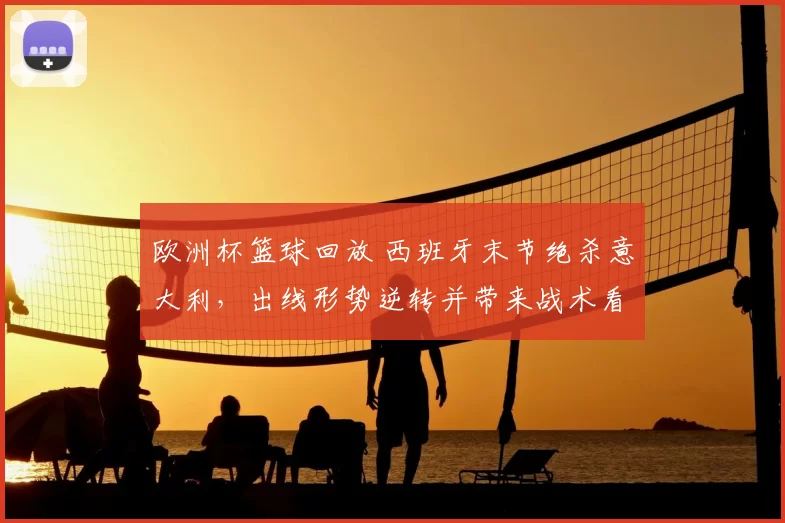 欧洲杯篮球回放 西班牙末节绝杀意大利,出线形势逆转并带来战术看点