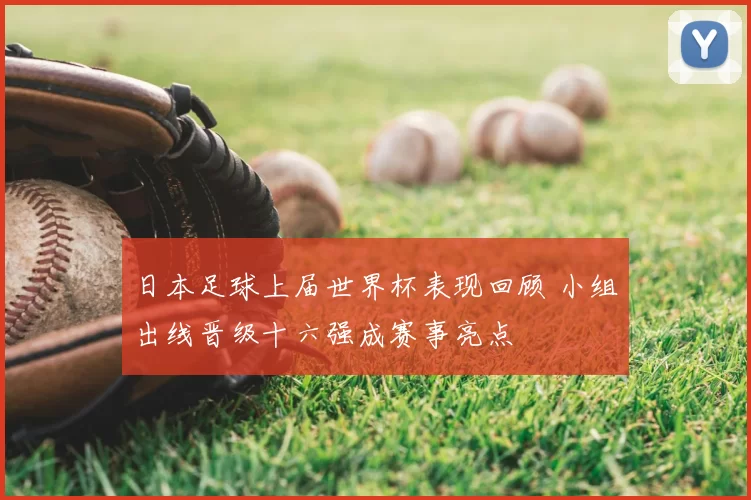 日本足球上届世界杯表现回顾 小组出线晋级十六强成赛事亮点