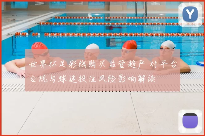 世界杯足彩线购买监管趋严 对平台合规与球迷投注风险影响解读