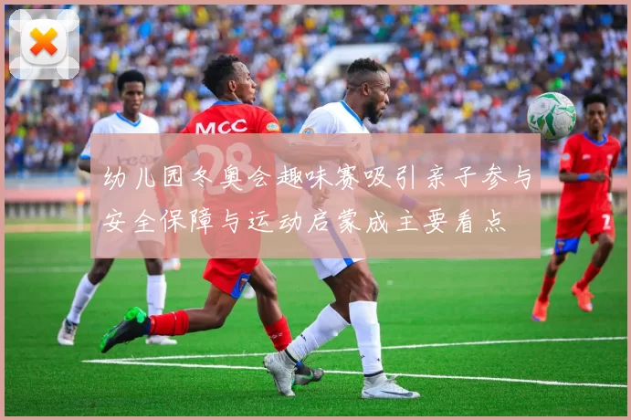 幼儿园冬奥会趣味赛吸引亲子参与安全保障与运动启蒙成主要看点