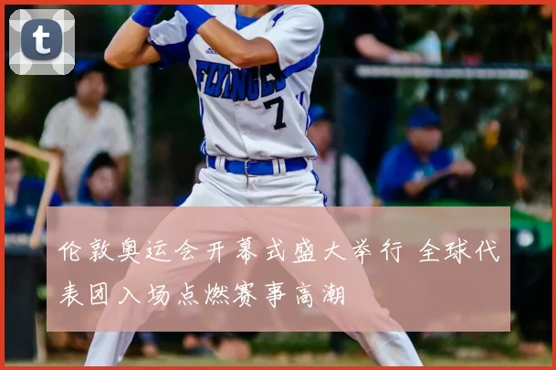 伦敦奥运会开幕式盛大举行 全球代表团入场点燃赛事高潮