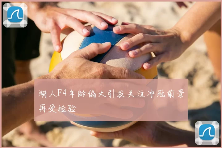 湖人F4年龄偏大引发关注冲冠前景再受检验