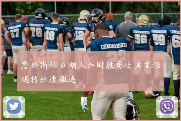 詹姆斯40分湖人加时胜勇士库里伤退格林遭驱逐