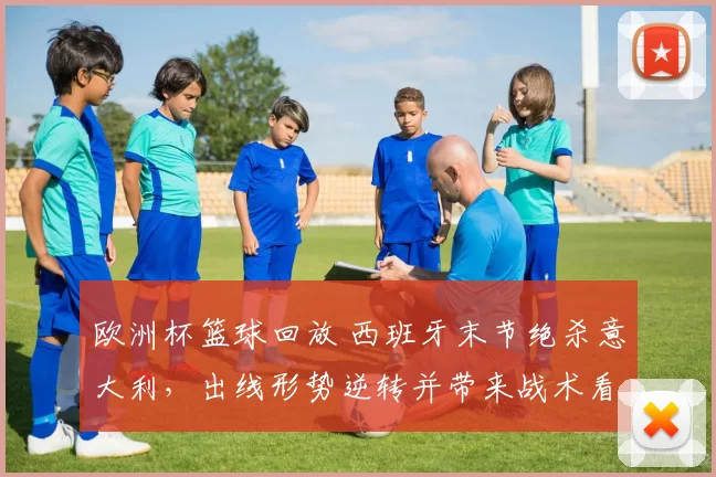 欧洲杯篮球回放 西班牙末节绝杀意大利，出线形势逆转并带来战术看点