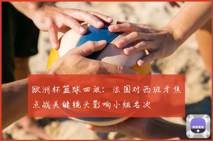 欧洲杯篮球回放:法国对西班牙焦点战关键镜头影响小组名次