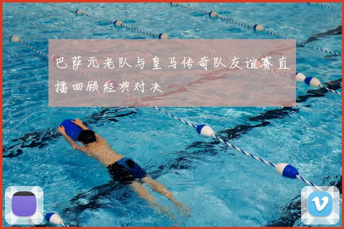 巴萨元老队与皇马传奇队友谊赛直播回顾经典对决