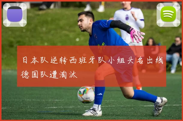 日本队逆转西班牙队小组头名出线德国队遭淘汰