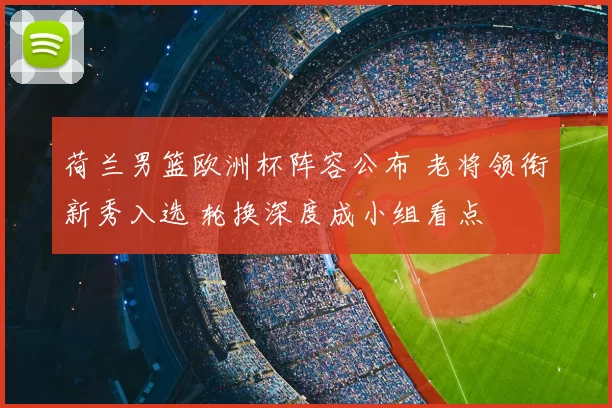 荷兰男篮欧洲杯阵容公布 老将领衔新秀入选 轮换深度成小组看点