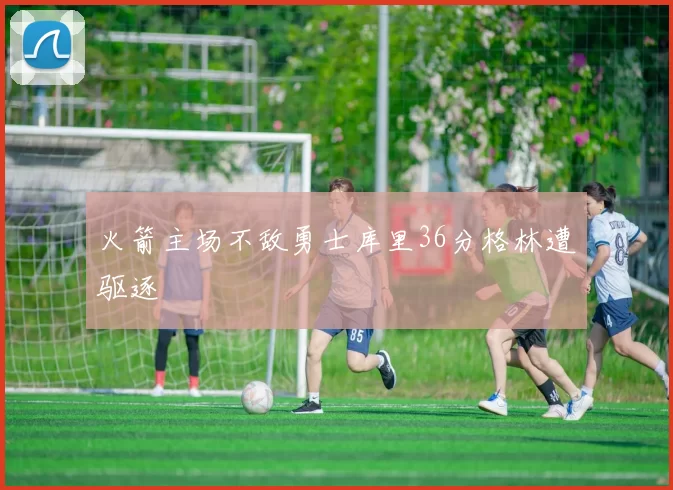 火箭主场不敌勇士库里36分格林遭驱逐