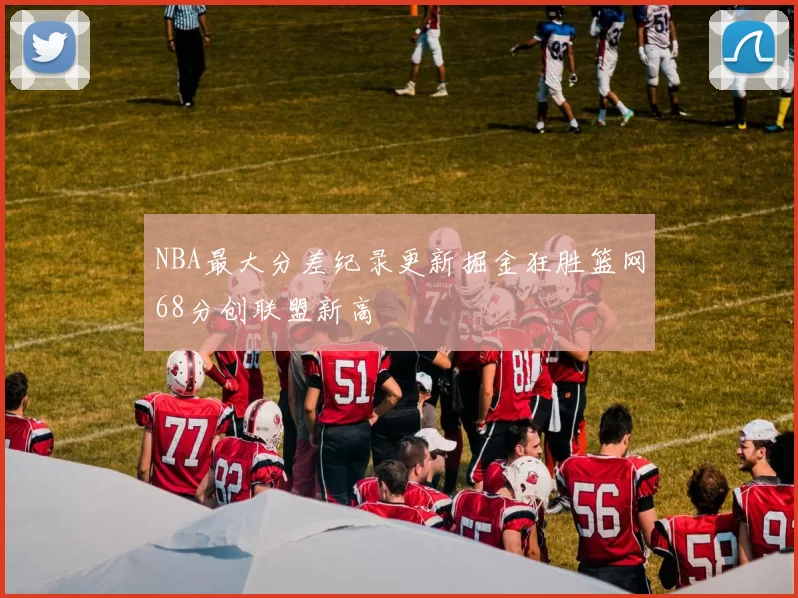 NBA最大分差纪录更新掘金狂胜篮网68分创联盟新高