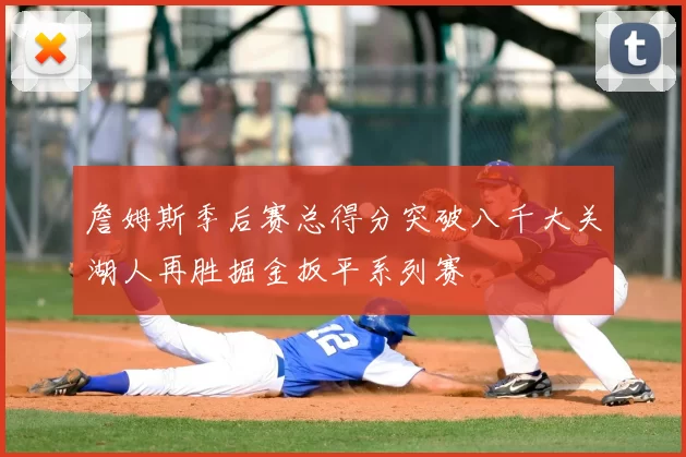 詹姆斯季后赛总得分突破八千大关湖人再胜掘金扳平系列赛