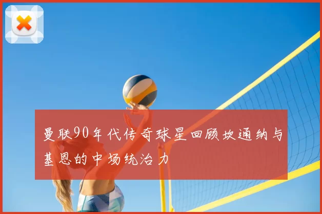 曼联90年代传奇球星回顾坎通纳与基恩的中场统治力