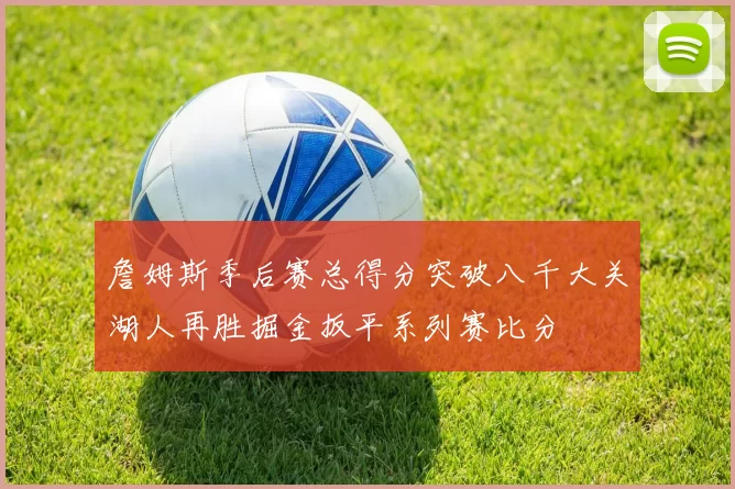 詹姆斯季后赛总得分突破八千大关湖人再胜掘金扳平系列赛比分