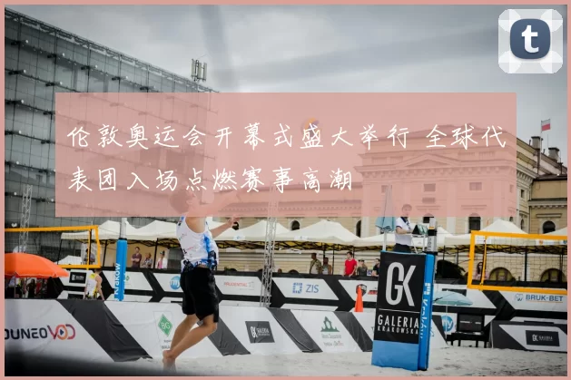 伦敦奥运会开幕式盛大举行 全球代表团入场点燃赛事高潮