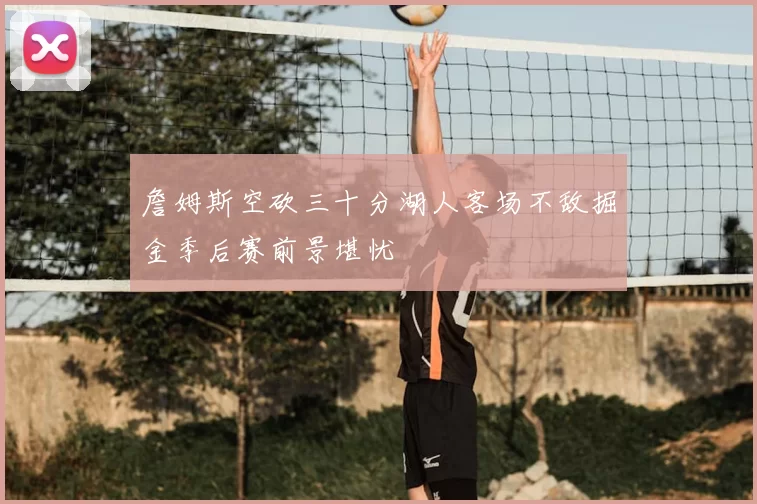 詹姆斯空砍三十分湖人客场不敌掘金季后赛前景堪忧