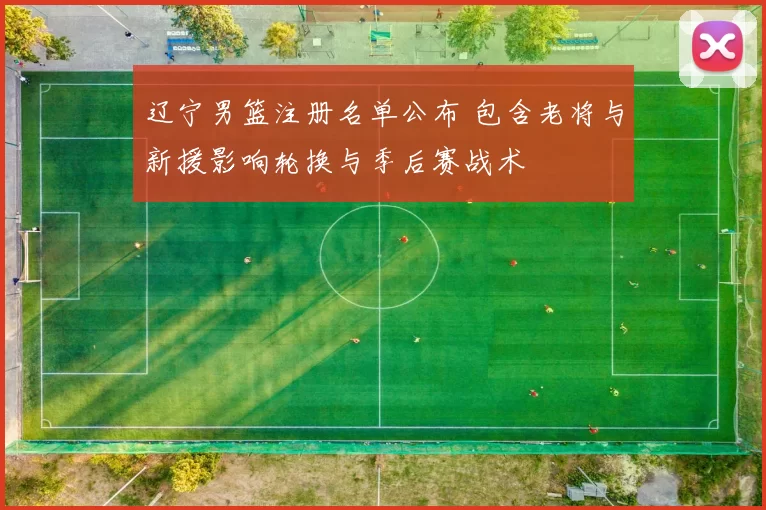 辽宁男篮注册名单公布 包含老将与新援影响轮换与季后赛战术