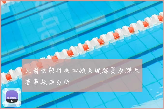 火箭快船对决回顾关键球员表现及赛事数据分析