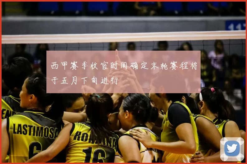 西甲赛季收官时间确定末轮赛程将于五月下旬进行