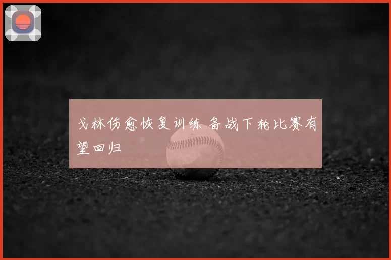 戈林伤愈恢复训练 备战下轮比赛有望回归