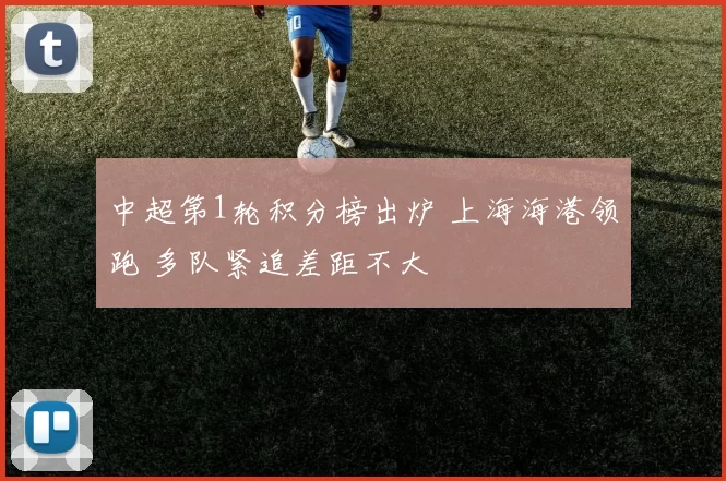 中超第1轮积分榜出炉 上海海港领跑 多队紧追差距不大