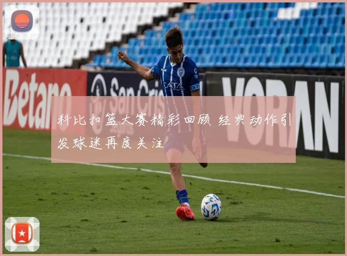 科比扣篮大赛精彩回顾 经典动作引发球迷再度关注