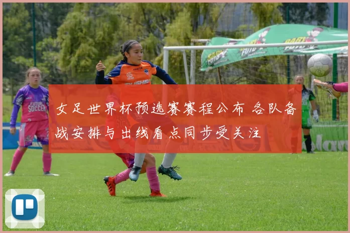 女足世界杯预选赛赛程公布 各队备战安排与出线看点同步受关注