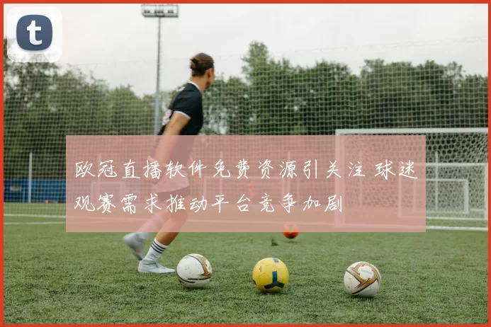 欧冠直播软件免费资源引关注 球迷观赛需求推动平台竞争加剧