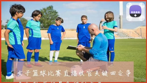 女子篮球比赛直播收官关键回合争夺激烈 晋级悬念留到末节