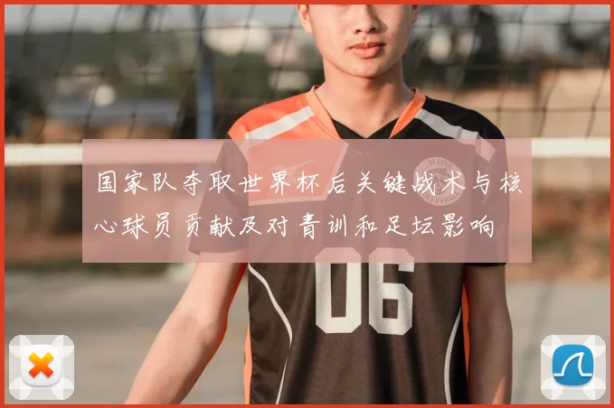 国家队夺取世界杯后关键战术与核心球员贡献及对青训和足坛影响