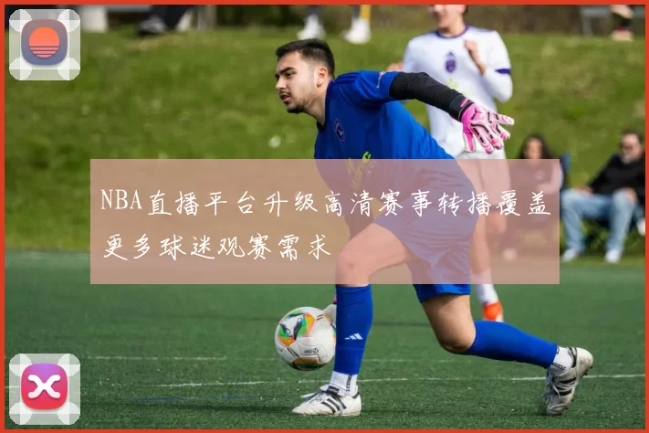 NBA直播平台升级高清赛事转播覆盖更多球迷观赛需求