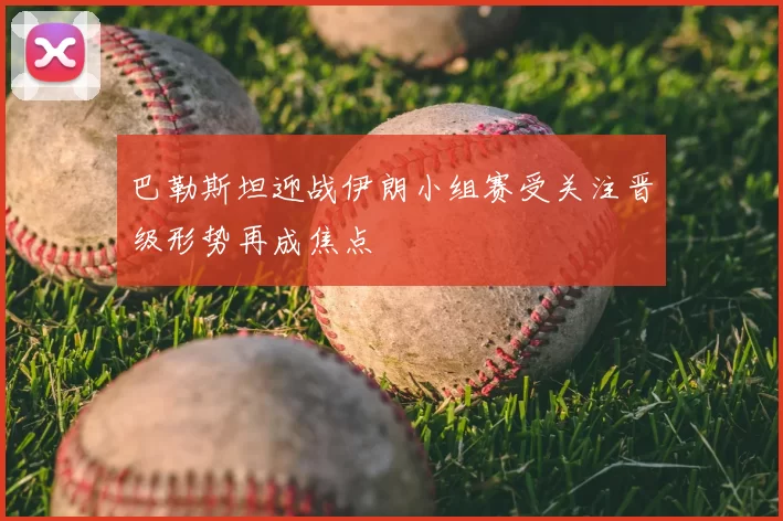 巴勒斯坦迎战伊朗小组赛受关注晋级形势再成焦点
