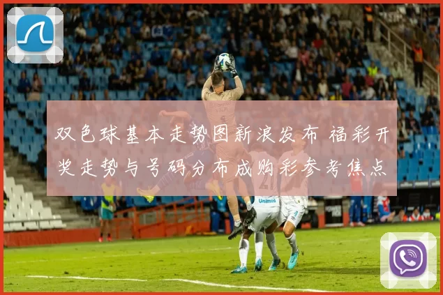 双色球基本走势图新浪发布 福彩开奖走势与号码分布成购彩参考焦点