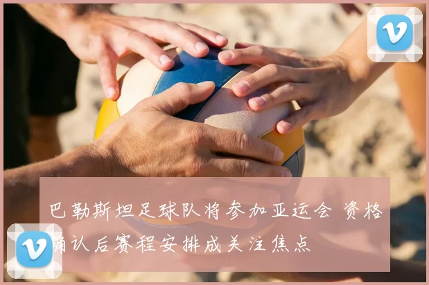 巴勒斯坦足球队将参加亚运会 资格确认后赛程安排成关注焦点
