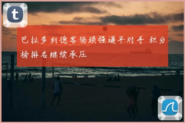 巴拉多利德客场顽强逼平对手 积分榜排名继续承压