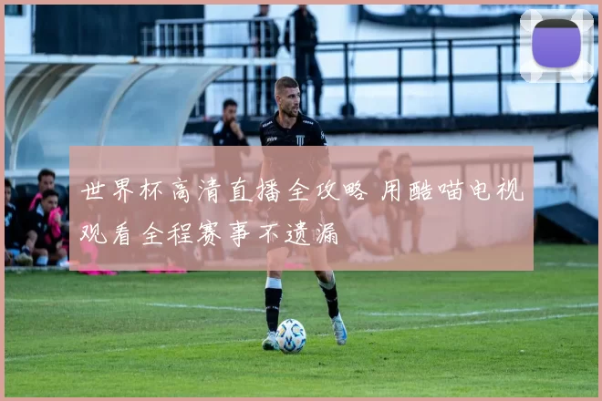 世界杯高清直播全攻略 用酷喵电视观看全程赛事不遗漏