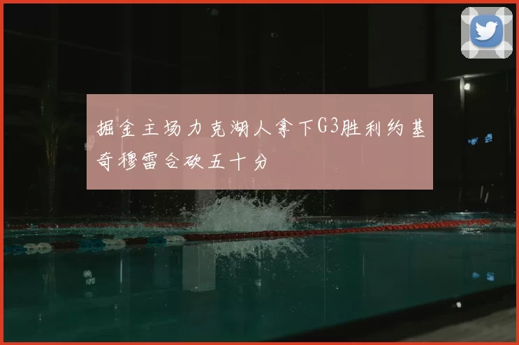 掘金主场力克湖人拿下G3胜利约基奇穆雷合砍五十分