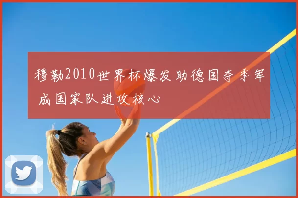 穆勒2010世界杯爆发助德国夺季军 成国家队进攻核心