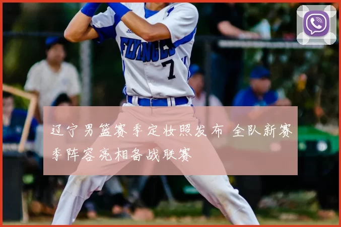 辽宁男篮赛季定妆照发布 全队新赛季阵容亮相备战联赛