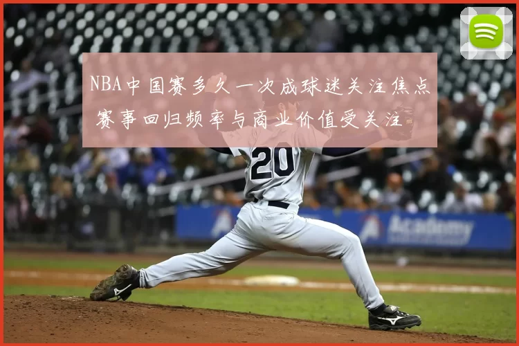 NBA中国赛多久一次成球迷关注焦点 赛事回归频率与商业价值受关注