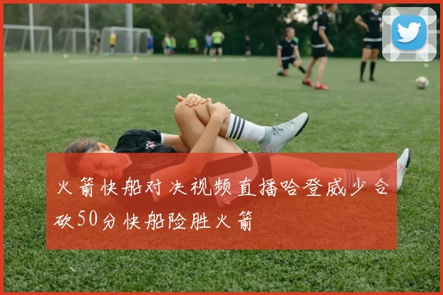 火箭快船对决视频直播哈登威少合砍50分快船险胜火箭